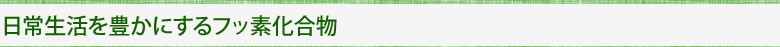 日常生活を豊かにするフッ素化合物 